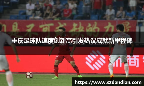 重庆足球队速度创新高引发热议成就新里程碑