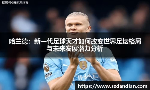 哈兰德：新一代足球天才如何改变世界足坛格局与未来发展潜力分析