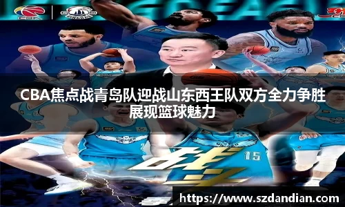 CBA焦点战青岛队迎战山东西王队双方全力争胜展现篮球魅力