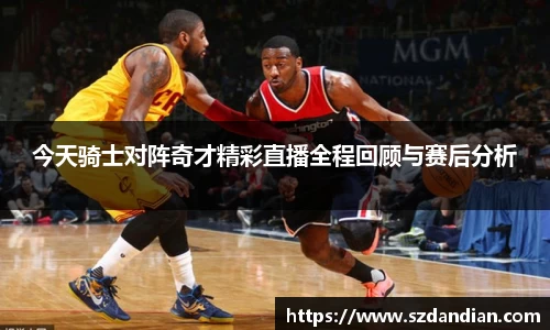 今天骑士对阵奇才精彩直播全程回顾与赛后分析