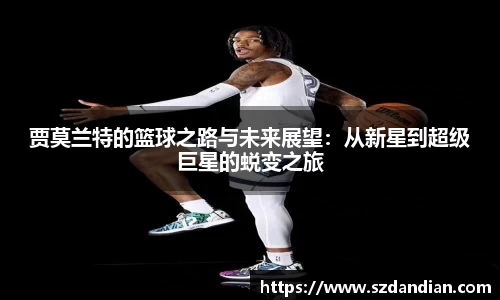 贾莫兰特的篮球之路与未来展望：从新星到超级巨星的蜕变之旅